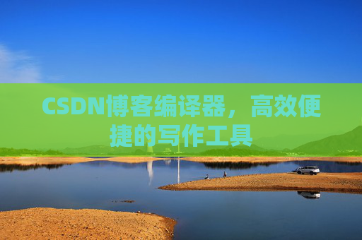 CSDN博客编译器，高效便捷的写作工具